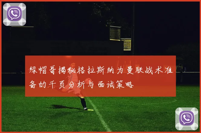 绿帽哥揭秘格拉斯纳为曼联战术准备的千页分析与面试策略