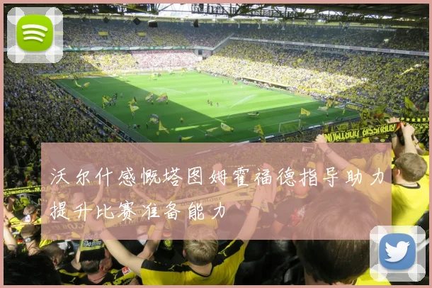 沃尔什感慨塔图姆霍福德指导助力提升比赛准备能力