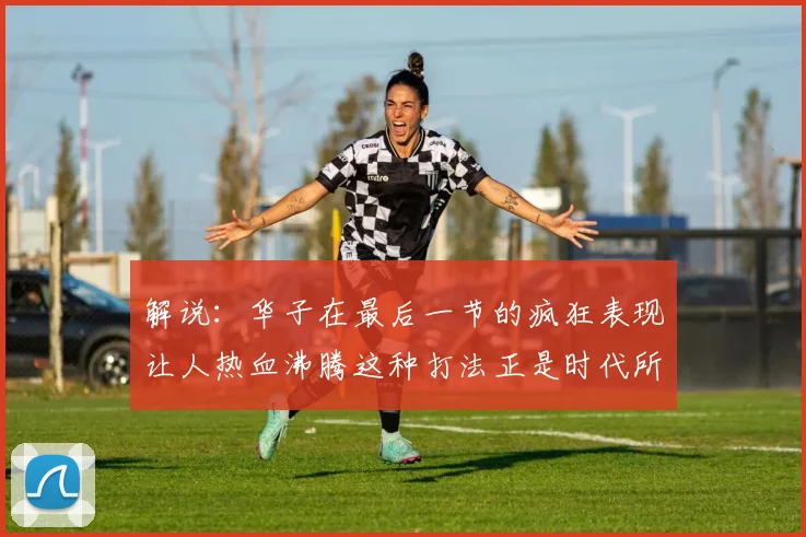解说：华子在最后一节的疯狂表现让人热血沸腾这种打法正是时代所需