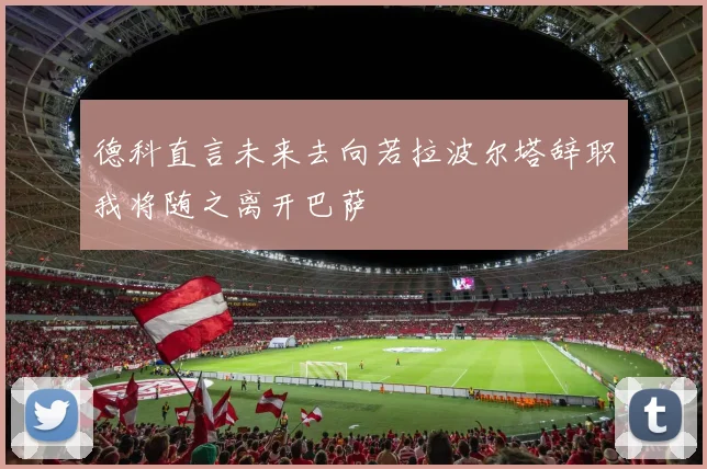 德科直言未来去向若拉波尔塔辞职我将随之离开巴萨