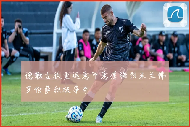 德勒古欣重返意甲意愿强烈米兰佛罗伦萨积极争夺