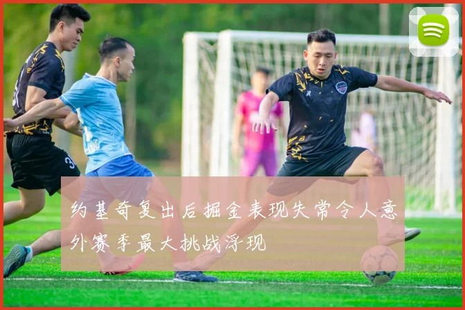 约基奇复出后掘金表现失常令人意外赛季最大挑战浮现