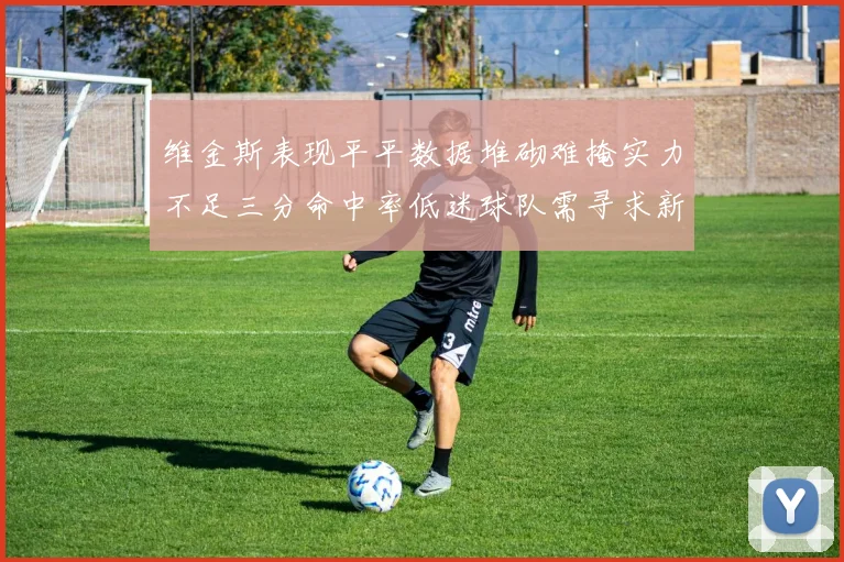 维金斯表现平平数据堆砌难掩实力不足三分命中率低迷球队需寻求新突破