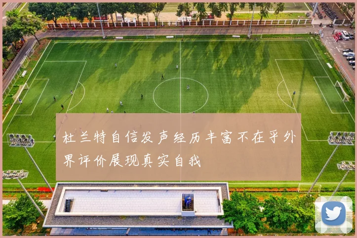 杜兰特自信发声经历丰富不在乎外界评价展现真实自我