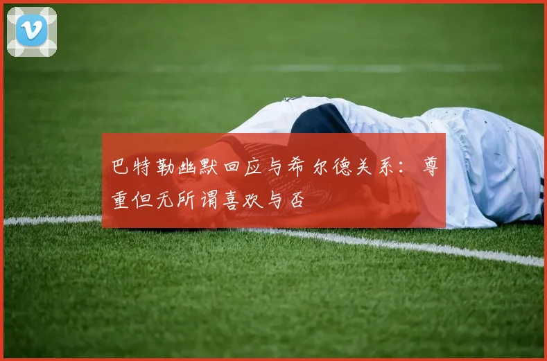 巴特勒幽默回应与希尔德关系：尊重但无所谓喜欢与否