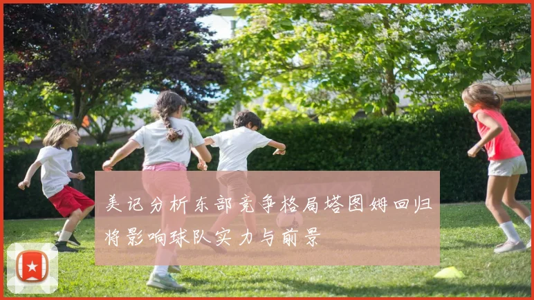 美记分析东部竞争格局塔图姆回归将影响球队实力与前景
