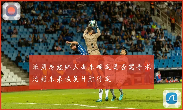 浓眉与经纪人尚未确定是否需手术治疗未来恢复计划待定
