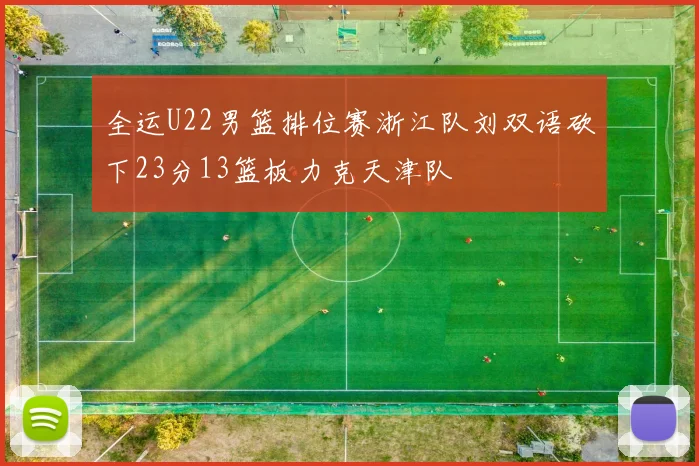 全运U22男篮排位赛浙江队刘双语砍下23分13篮板力克天津队