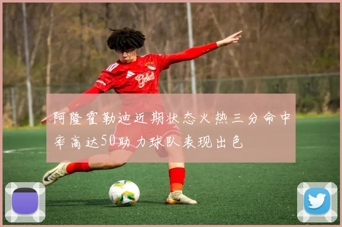 阿隆霍勒迪近期状态火热三分命中率高达50助力球队表现出色