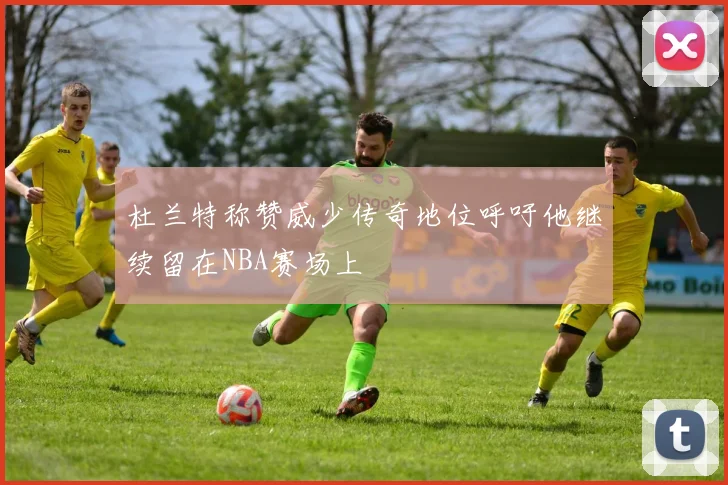 杜兰特称赞威少传奇地位呼吁他继续留在NBA赛场上