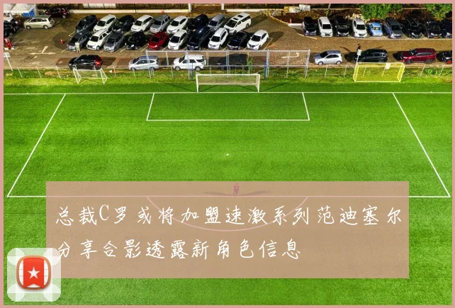 总裁C罗或将加盟速激系列范迪塞尔分享合影透露新角色信息