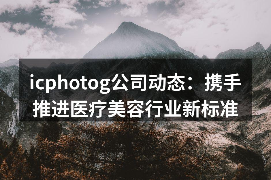 icphotog公司动态：携手推进医疗美